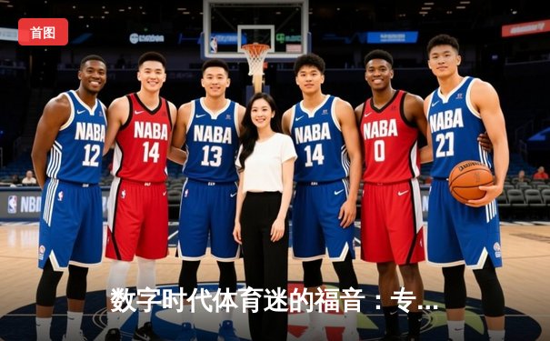 数字时代体育迷的福音：专业体育资讯网的崛起与价值探析