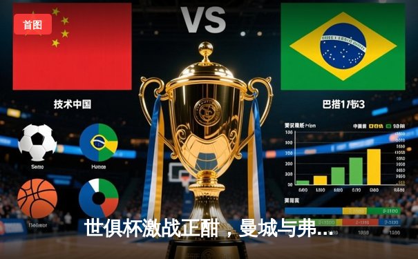 世俱杯激战正酣，曼城与弗拉门戈会师决赛，免费观赛指南同步送达