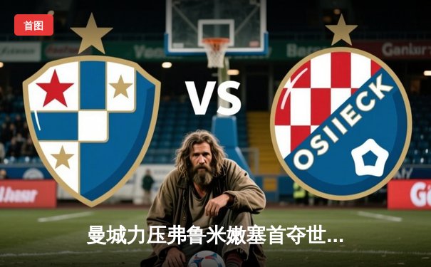 曼城力压弗鲁米嫩塞首夺世俱杯，瓜迪奥拉成就全满贯伟业