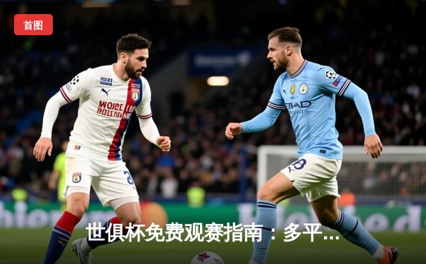 世俱杯免费观赛指南：多平台开启足球盛宴，曼城与弗鲁米嫩塞会师决赛