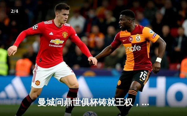 曼城问鼎世俱杯铸就王权，阿尔瓦雷斯决赛双响定乾坤 - 2