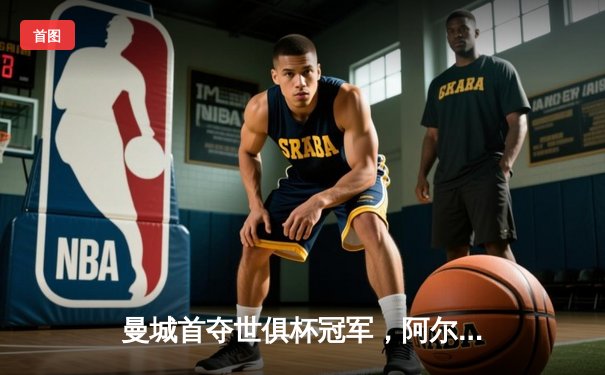 曼城首夺世俱杯冠军，阿尔瓦雷斯决赛梅开二度闪耀沙特