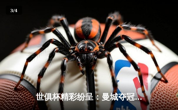 世俱杯精彩纷呈：曼城夺冠之路与免费观赛平台全指南 - 3