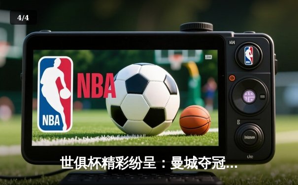 世俱杯精彩纷呈：曼城夺冠之路与免费观赛平台全指南 - 4