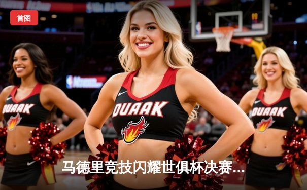 马德里竞技闪耀世俱杯决赛，加时鏖战3-2力克弗拉门戈夺魁