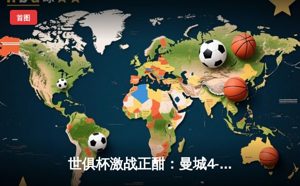 世俱杯激战正酣：曼城4-0横扫弗鲁米嫩塞夺冠，阿尔瓦雷斯独中两元闪耀决赛