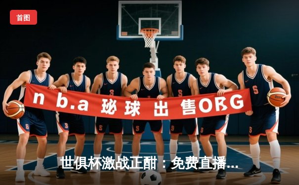 世俱杯激战正酣：免费直播平台盘点与赛事精彩回顾