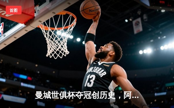 曼城世俱杯夺冠创历史，阿尔瓦雷斯独中两元荣膺MVP