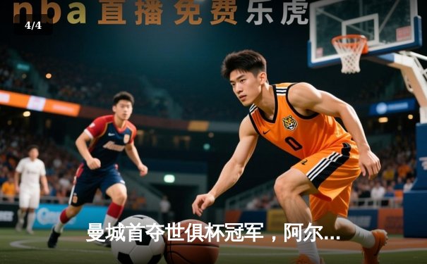 曼城首夺世俱杯冠军，阿尔瓦雷斯闪耀决赛 - 4