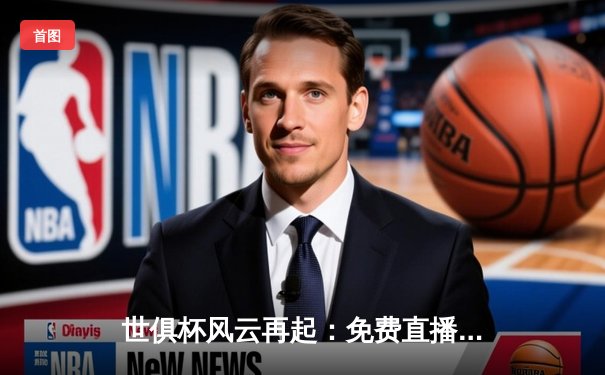 世俱杯风云再起：免费直播渠道全解析，精彩赛事一网打尽