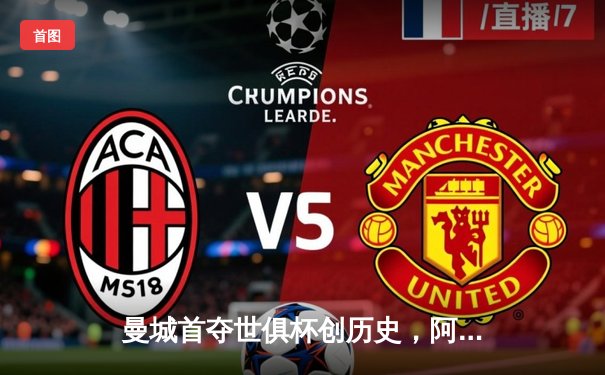 曼城首夺世俱杯创历史，阿尔瓦雷斯决赛双响加冕MVP