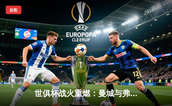 世俱杯战火重燃：曼城与弗鲁米嫩塞决战在即，免费直播平台盘点