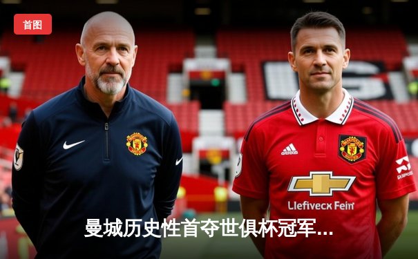 曼城历史性首夺世俱杯冠军，阿尔瓦雷斯闪耀决赛赛场