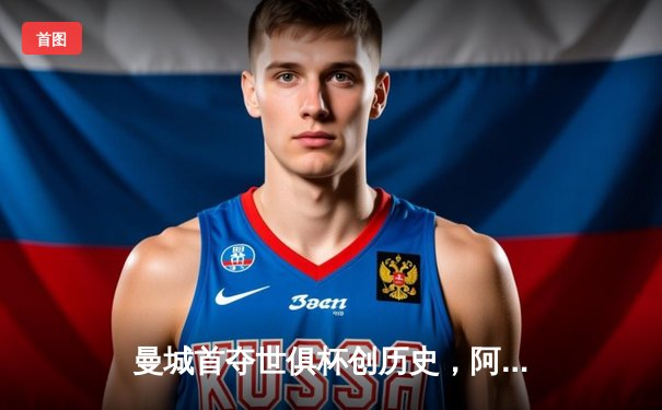 曼城首夺世俱杯创历史，阿尔瓦雷斯闪耀决赛