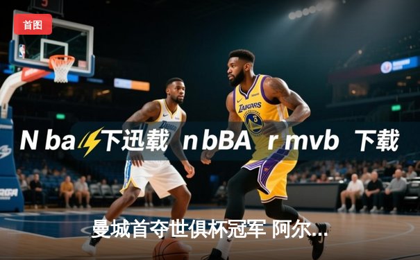 曼城首夺世俱杯冠军 阿尔瓦雷斯闪耀决赛