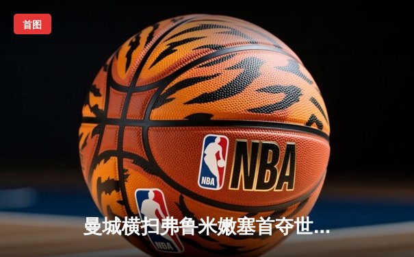 曼城横扫弗鲁米嫩塞首夺世俱杯，阿尔瓦雷斯闪耀创纪录