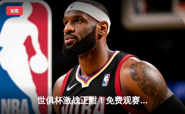 世俱杯激战正酣！免费观赛平台盘点与欧冠冠军曼城强势晋级之路