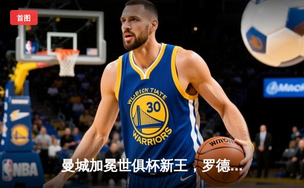 曼城加冕世俱杯新王，罗德里制胜球铸就年度五冠伟业