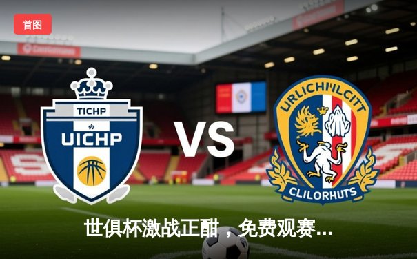 世俱杯激战正酣，免费观赛平台全攻略助您畅享绿茵盛宴