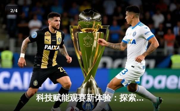科技赋能观赛新体验：探索世俱杯免费直播平台全攻略 - 2