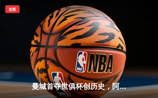 曼城首夺世俱杯创历史，阿尔瓦雷斯决赛双响加冕金球