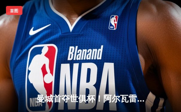 曼城首夺世俱杯！阿尔瓦雷斯双响加冕四冠王，南美霸主弗鲁米嫩塞0-4溃败