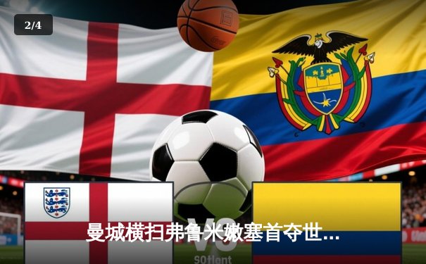 曼城横扫弗鲁米嫩塞首夺世俱杯！阿尔瓦雷斯闪击创纪录，福登锁定胜局 - 2