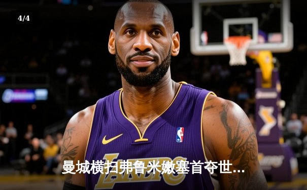 曼城横扫弗鲁米嫩塞首夺世俱杯！阿尔瓦雷斯闪击创纪录，福登锁定胜局 - 4