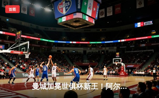 曼城加冕世俱杯新王！阿尔瓦雷斯双响 南美霸主梦碎