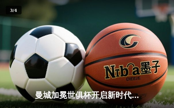 曼城加冕世俱杯开启新时代，三大平台免费直播见证蓝月王朝 - 3