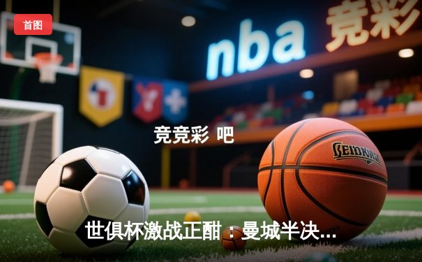 世俱杯激战正酣：曼城半决赛4-0横扫浦和红钻 哈兰德双响主导胜利