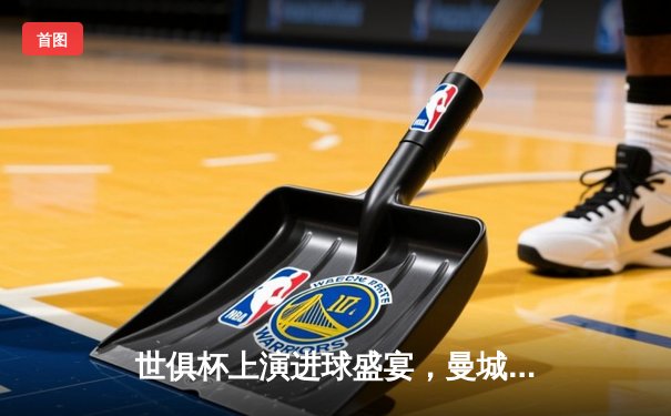 世俱杯上演进球盛宴，曼城4-0横扫南美冠军，哈兰德双响剑指王座