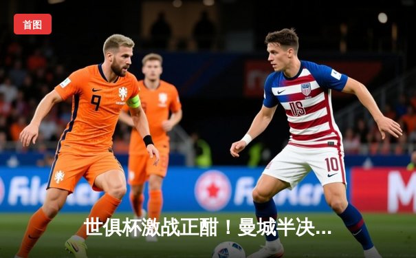 世俱杯激战正酣！曼城半决赛4-0横扫亚洲冠军，哈兰德双响剑指王座