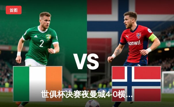 世俱杯决赛夜曼城4-0横扫弗鲁米嫩塞首度加冕，五大平台免费直播引发观赛热潮