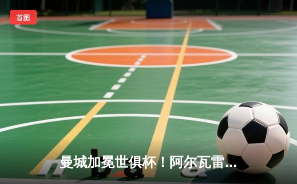 曼城加冕世俱杯！阿尔瓦雷斯双响定乾坤，南美冠军梦碎吉达