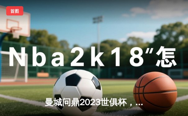 曼城问鼎2023世俱杯，阿尔瓦雷斯决赛双响创历史