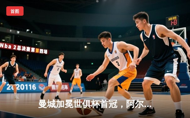 曼城加冕世俱杯首冠，阿尔瓦雷斯双响锁定历史性胜利