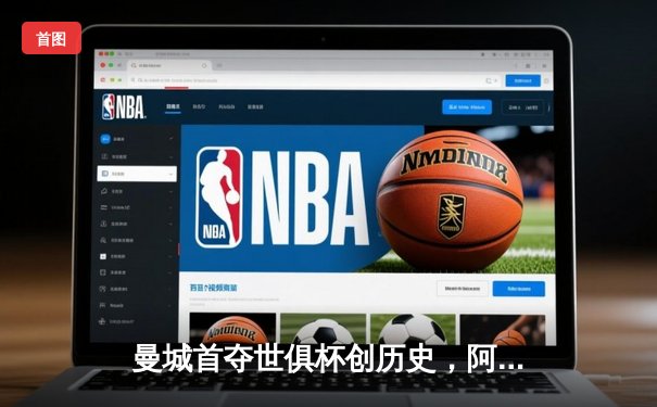 曼城首夺世俱杯创历史，阿尔瓦雷斯绝杀闪耀吉达