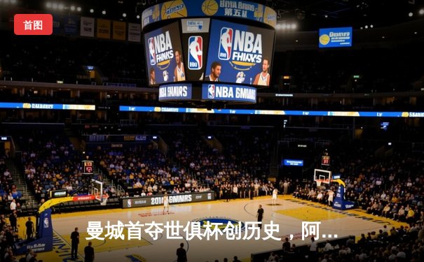 曼城首夺世俱杯创历史，阿尔瓦雷斯双响加冕赛事金球