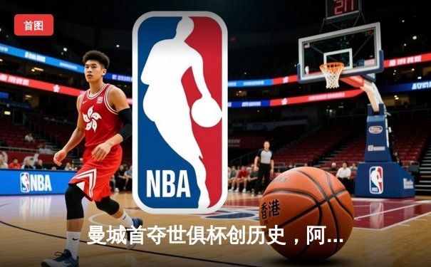 曼城首夺世俱杯创历史，阿尔瓦雷斯双响加冕赛事金球