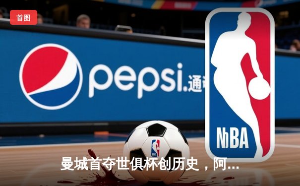 曼城首夺世俱杯创历史，阿尔瓦雷斯双响加冕赛事金球