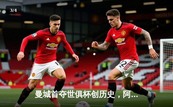 曼城首夺世俱杯创历史，阿尔瓦雷斯双响加冕赛事金球 - 3