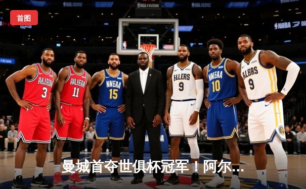 曼城首夺世俱杯冠军！阿尔瓦雷斯双响加冕王中王