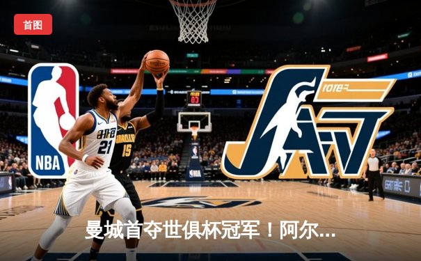 曼城首夺世俱杯冠军！阿尔瓦雷斯双响加冕王中王