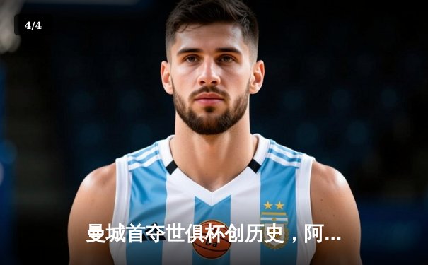曼城首夺世俱杯创历史，阿尔瓦雷斯绝杀闪耀吉达 - 4