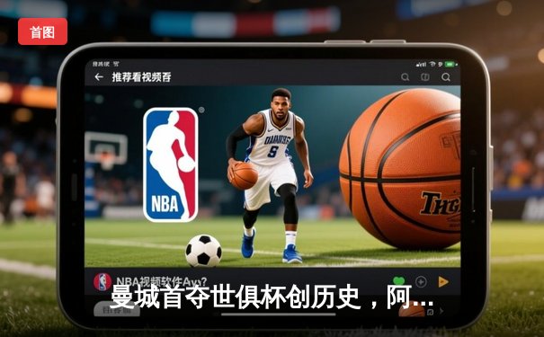 曼城首夺世俱杯创历史，阿尔瓦雷斯绝杀闪耀吉达