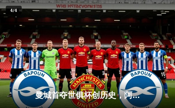 曼城首夺世俱杯创历史，阿尔瓦雷斯绝杀闪耀吉达 - 4