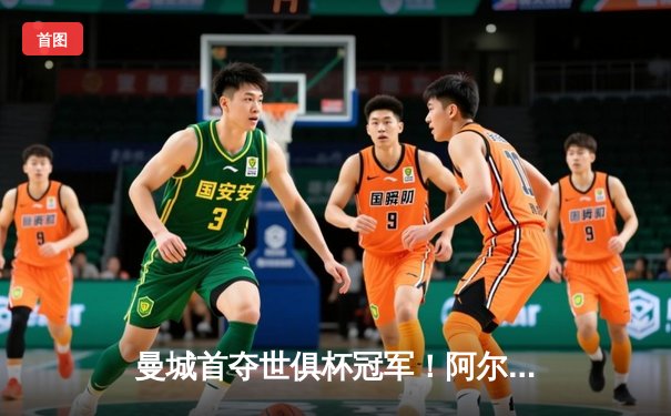 曼城首夺世俱杯冠军！阿尔瓦雷斯双响加冕王中王