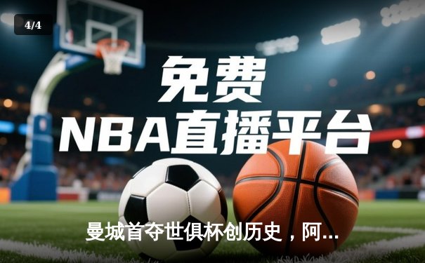 曼城首夺世俱杯创历史，阿尔瓦雷斯绝杀引爆全球免费直播平台 - 4