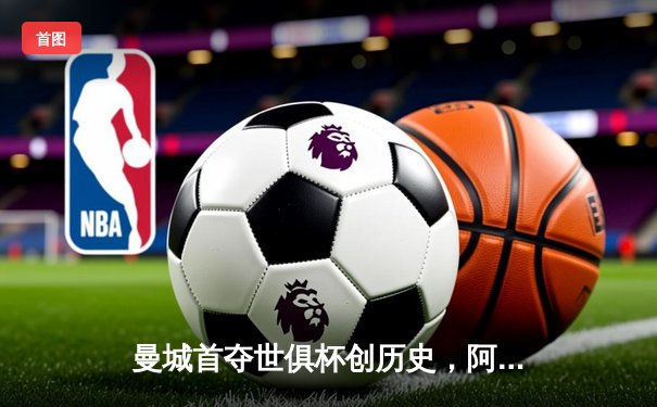 曼城首夺世俱杯创历史，阿尔瓦雷斯双响锁定胜局
